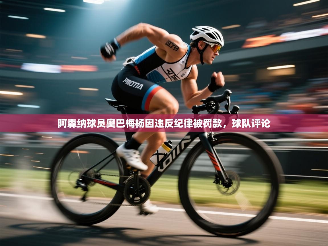 阿森纳球员奥巴梅杨因违反纪律被罚款，球队评论