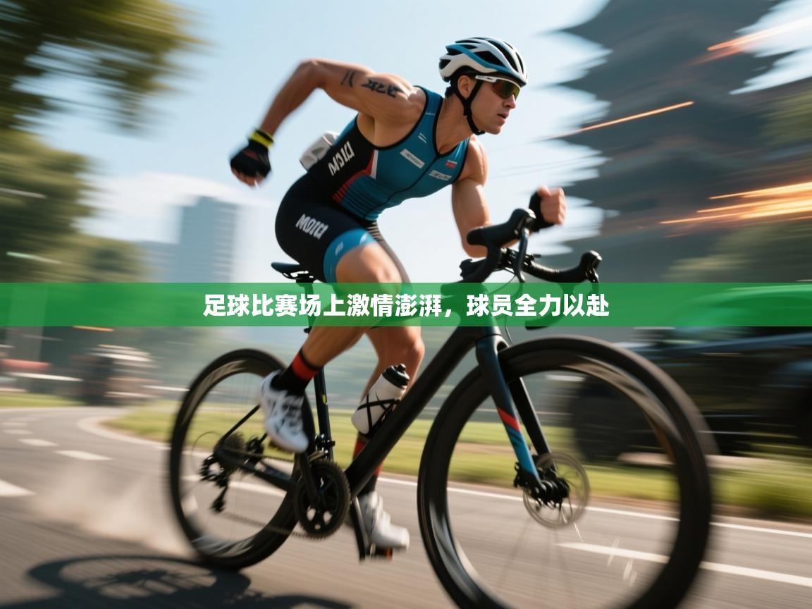 足球比赛场上激情澎湃，球员全力以赴