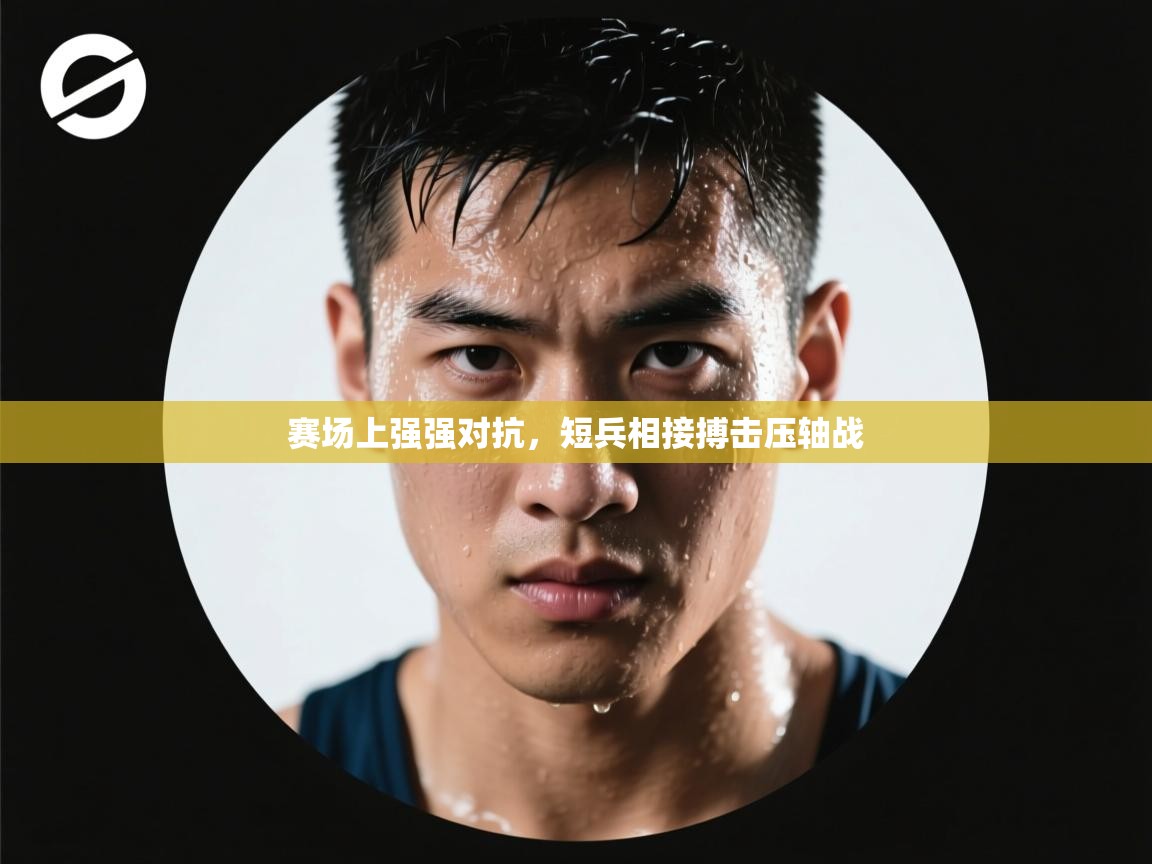 赛场上强强对抗,短兵相接搏击压轴战