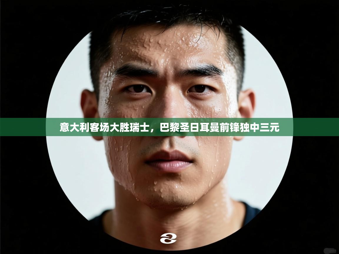 意大利客场大胜瑞士，巴黎圣日耳曼前锋独中三元  第2张