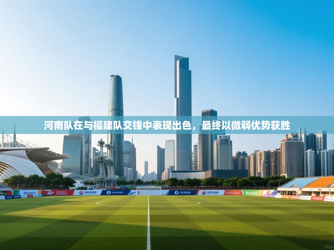河南队在与福建队交锋中表现出色,最终以微弱优势获胜