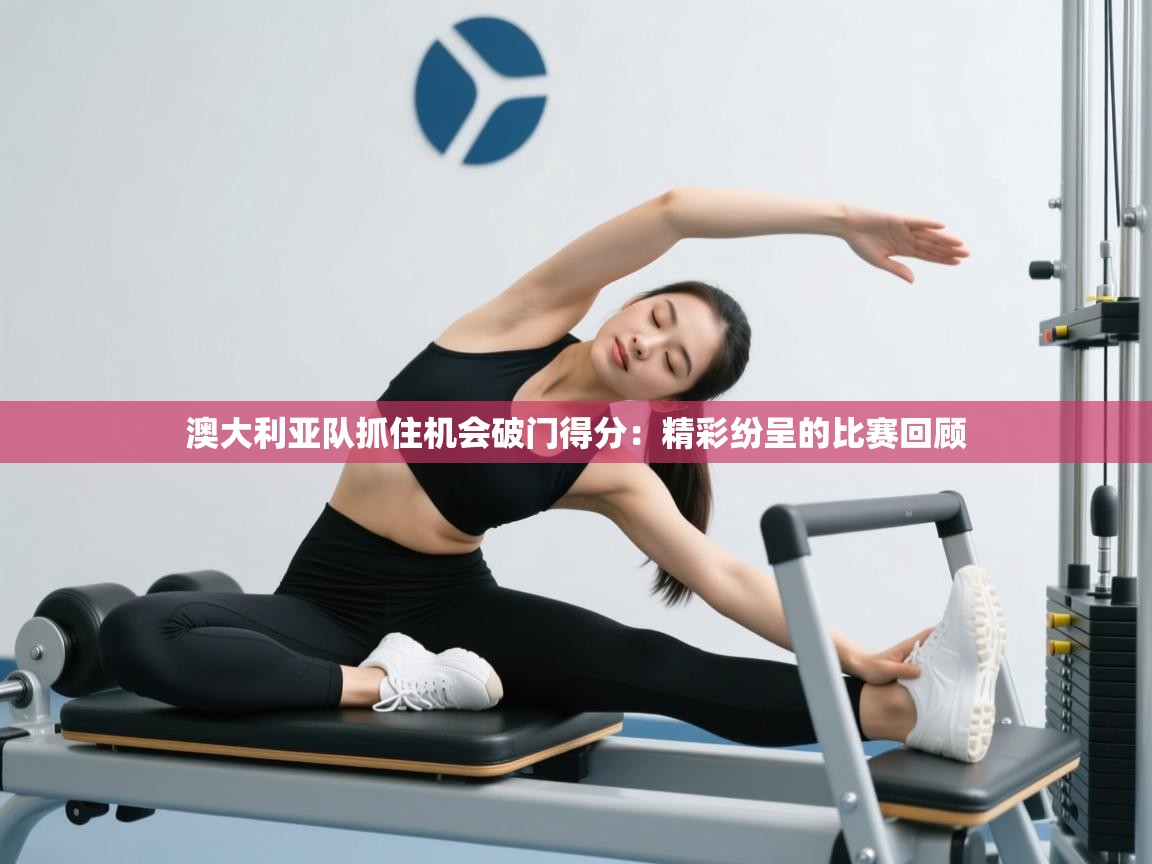 澳大利亚队抓住机会破门得分：精彩纷呈的比赛回顾  第2张