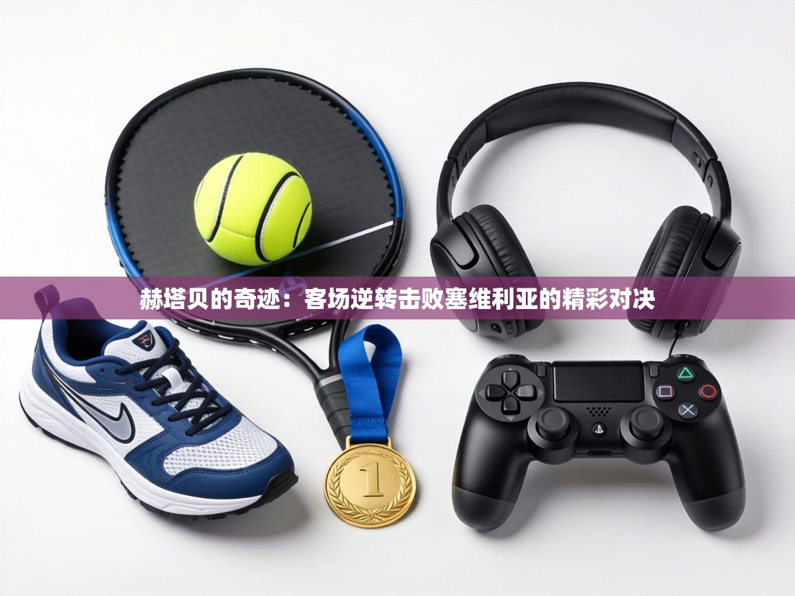 赫塔贝的奇迹:客场逆转击败塞维利亚的精彩对决 第2张