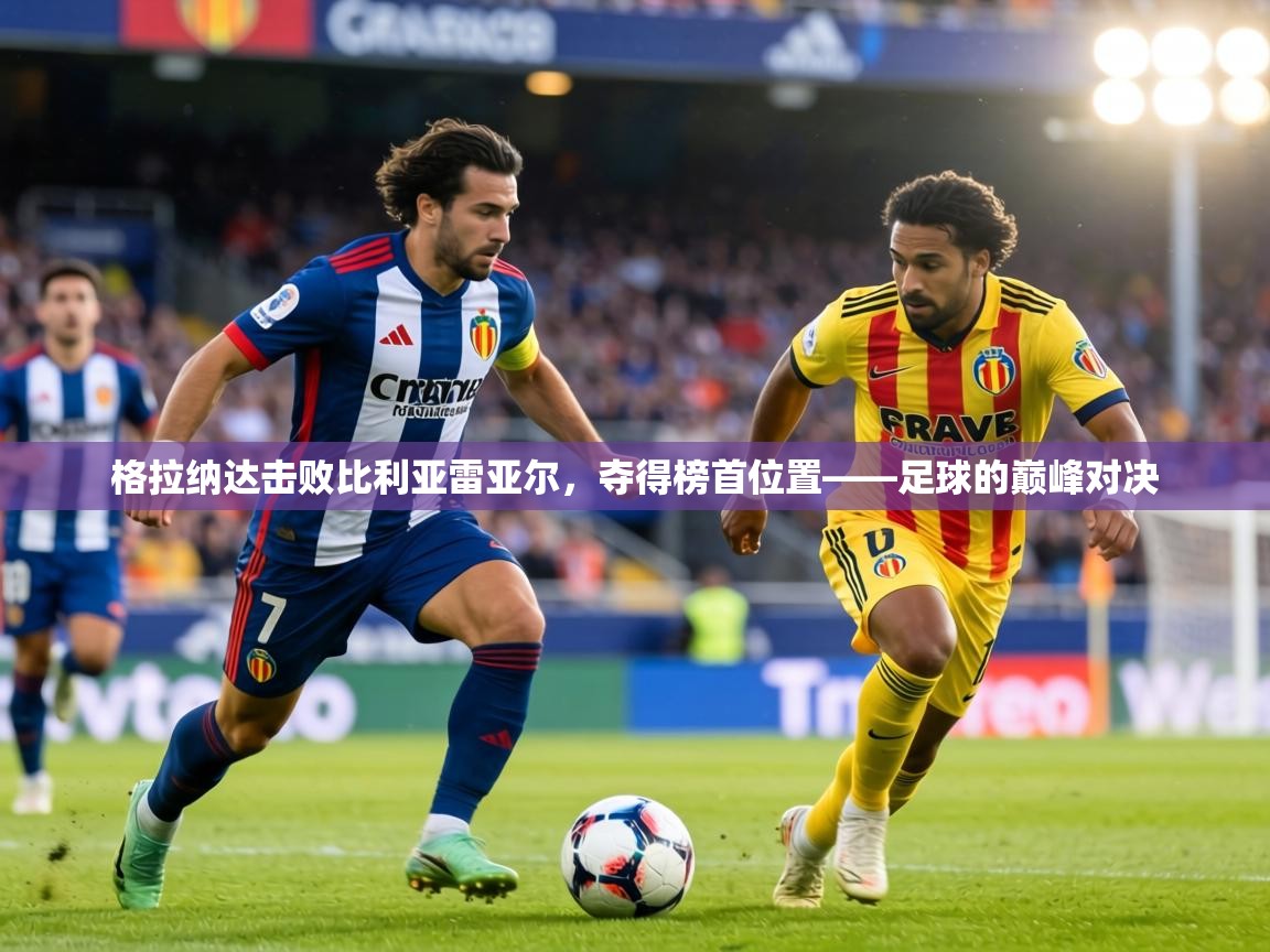 格拉纳达击败比利亚雷亚尔,夺得榜首位置——足球的巅峰对决 第2张